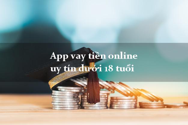 App vay tiền online uy tín dưới 18 tuổi