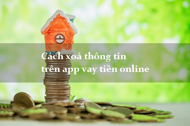 Cách xoá thông tin trên app vay tiền online