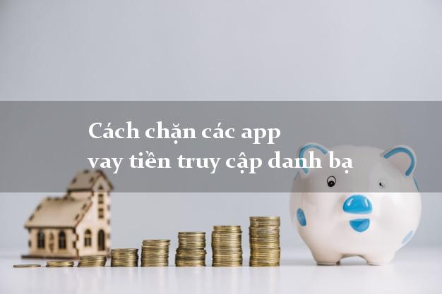 Cách chặn các app vay tiền truy cập danh bạ