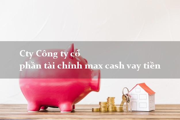 Cty Công ty cổ phần tài chính max cash vay tiền