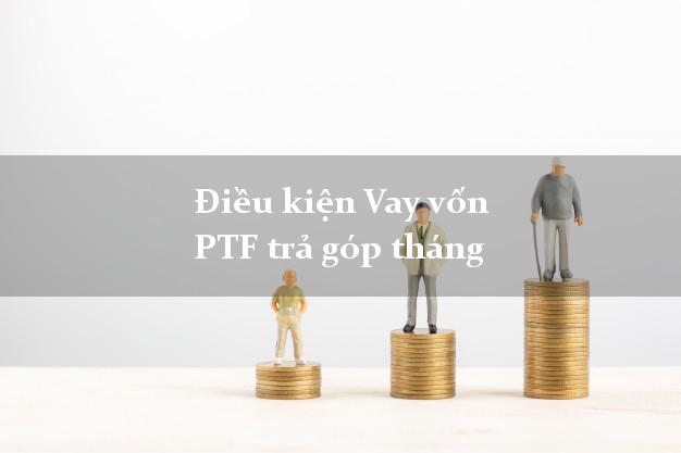 Điều kiện Vay vốn PTF trả góp tháng