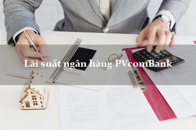 Lãi suất ngân hàng PVcomBank tháng 6/2025 Lãi suất ngân hàng PVcomBank