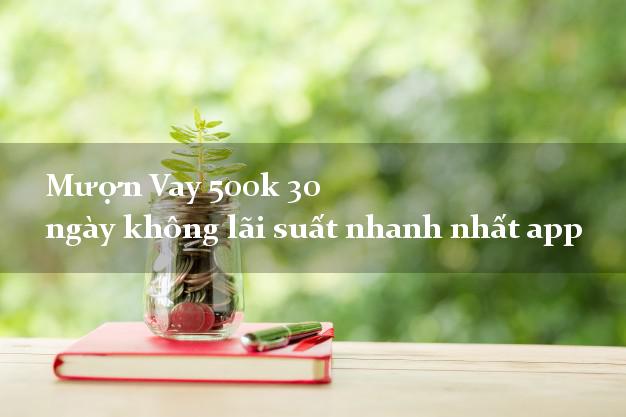 Mượn Vay 500k 30 ngày không lãi suất nhanh nhất app