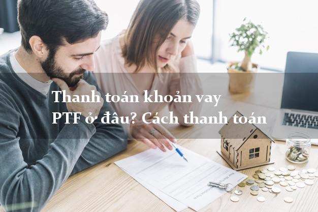 Thanh toán khoản vay PTF ở đâu? Cách thanh toán