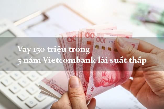 Vay 150 triệu trong 5 năm Vietcombank lãi suất thấp