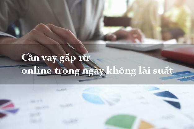 Cần vay gấp 1tr online trong ngày không lãi suất