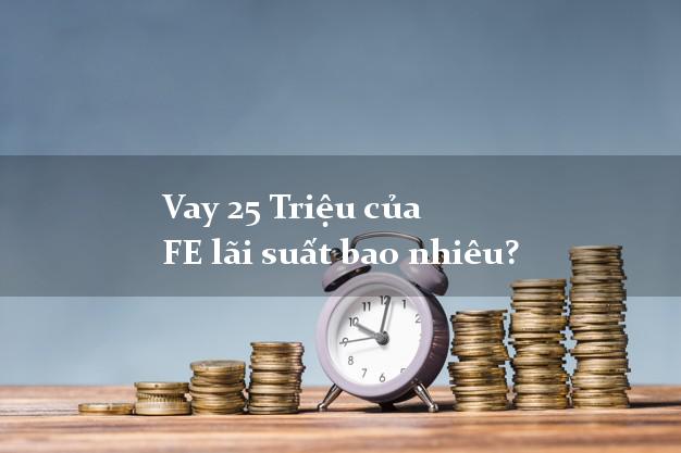 Vay 25 Triệu của FE lãi suất bao nhiêu?