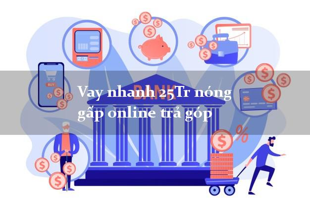 Vay nhanh 25Tr nóng gấp online trả góp