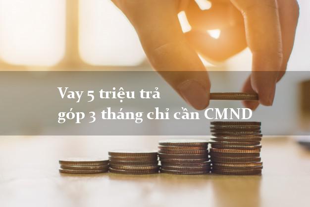 Vay 5 triệu trả góp 3 tháng chỉ cần CMND