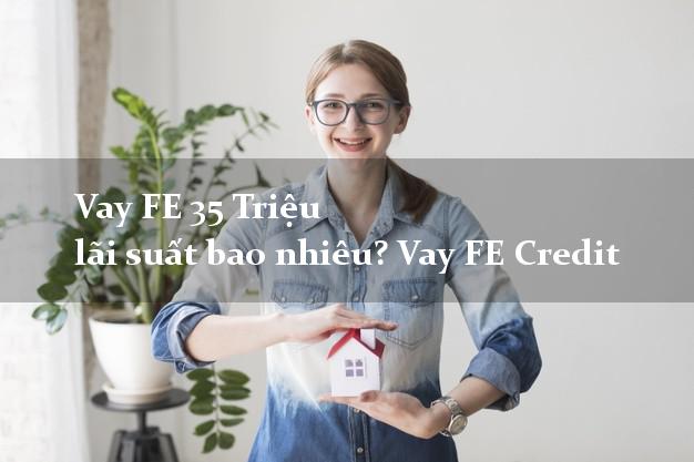 Vay FE 35 Triệu lãi suất bao nhiêu? Vay FE Credit