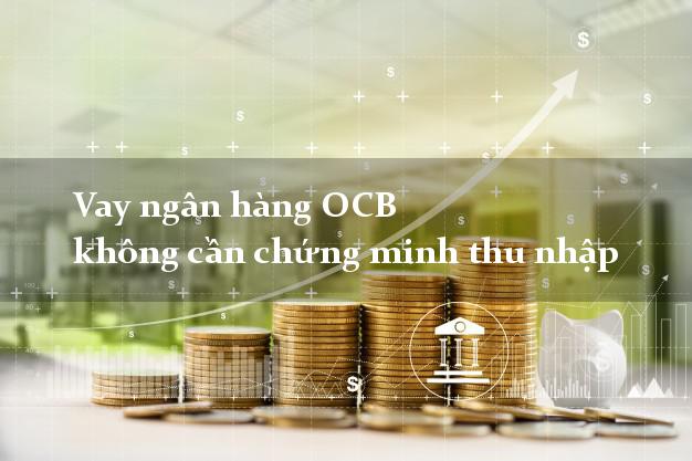 Vay ngân hàng OCB không cần chứng minh thu nhập