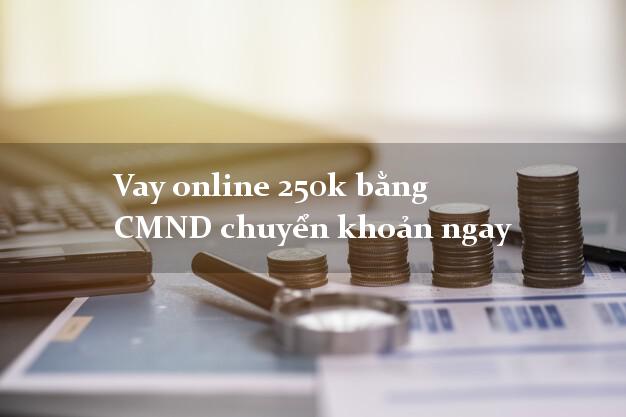 Vay online 250k bằng CMND chuyển khoản ngay