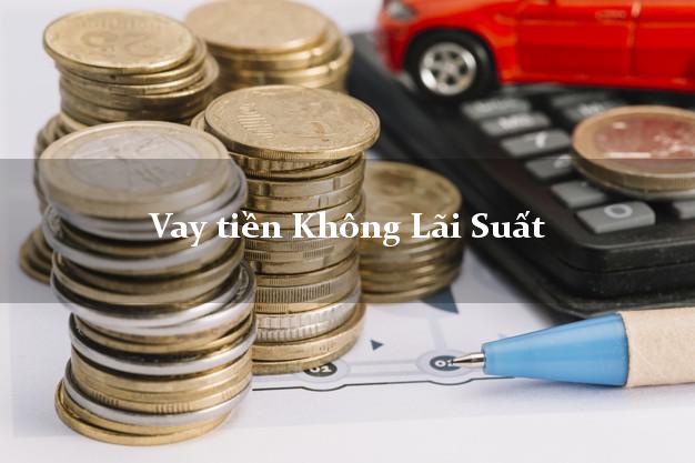 Vay tiền Không Lãi Suất Ở Đâu Uy Tín? Vay tiền Không Lãi Suất