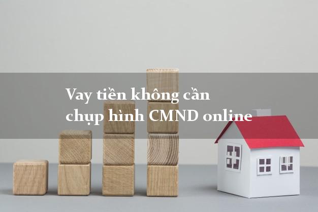 Vay tiền không cần chụp hình CMND online