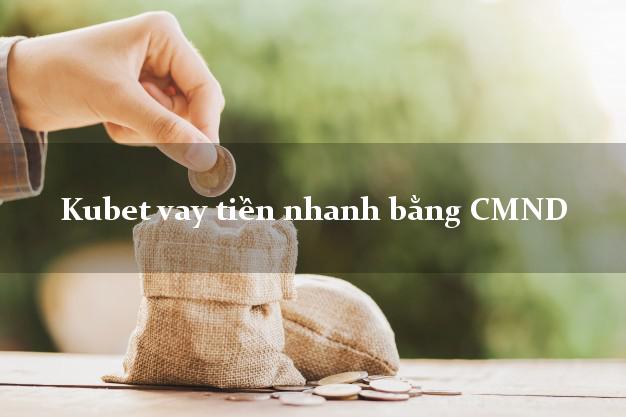 Kubet vay tiền nhanh bằng CMND