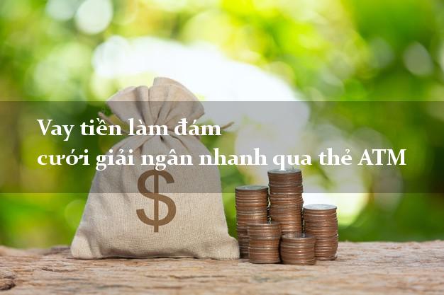 Vay tiền làm đám cưới giải ngân nhanh qua thẻ ATM Vay tiền làm đám cưới giải ngân nhanh qua thẻ ATM
