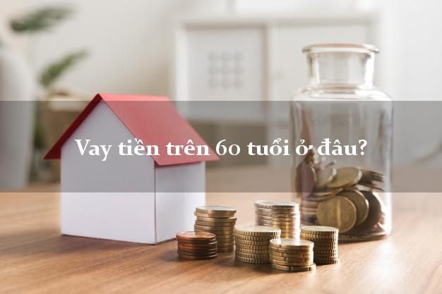 Vay tiền trên 60 tuổi ở đâu?