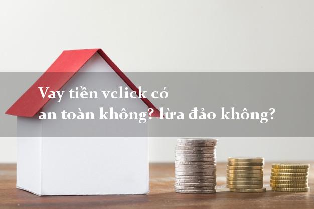 Vay tiền vclick có an toàn không? lừa đảo không?