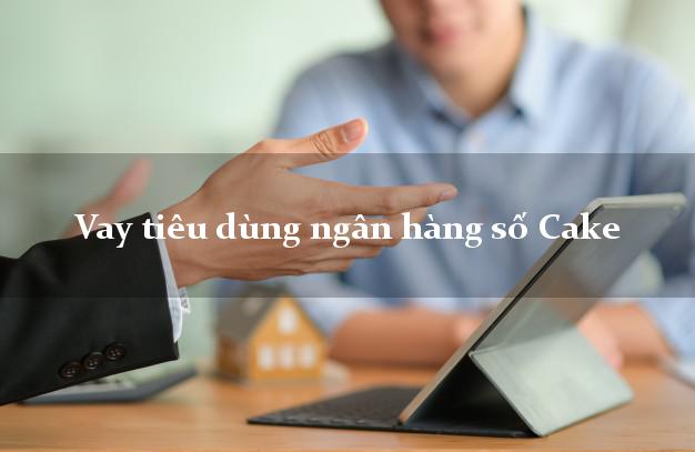 Vay tiêu dùng ngân hàng số Cake