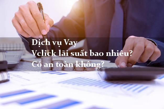 Dịch vụ Vay Vclick lãi suất bao nhiêu? Có an toàn không?