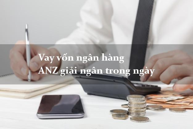 Vay vốn ngân hàng ANZ giải ngân trong ngày