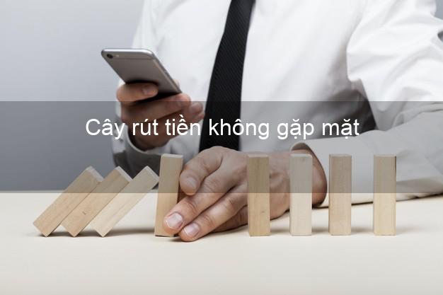 Cây rút tiền không gặp mặt Nhanh nhất Cây rút tiền không gặp mặt Nhanh nhất
