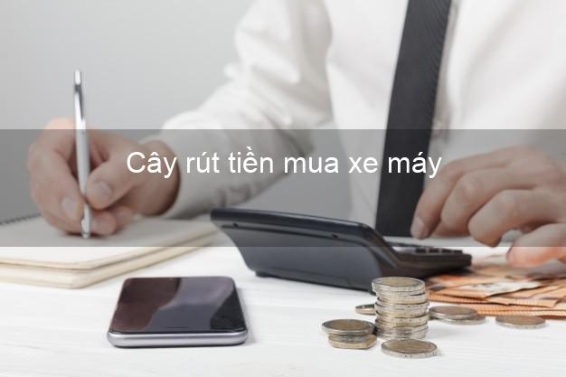 Cây rút tiền mua xe máy Nhanh nhất Cây rút tiền mua xe máy Nhanh nhất