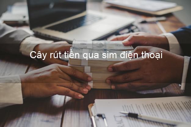 Cây rút tiền qua sim điện thoại Nhanh nhất Cây rút tiền qua sim điện thoại Nhanh nhất