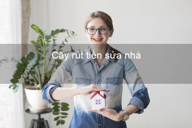 Cây rút tiền sửa nhà Nhanh nhất Cây rút tiền sửa nhà Nhanh nhất
