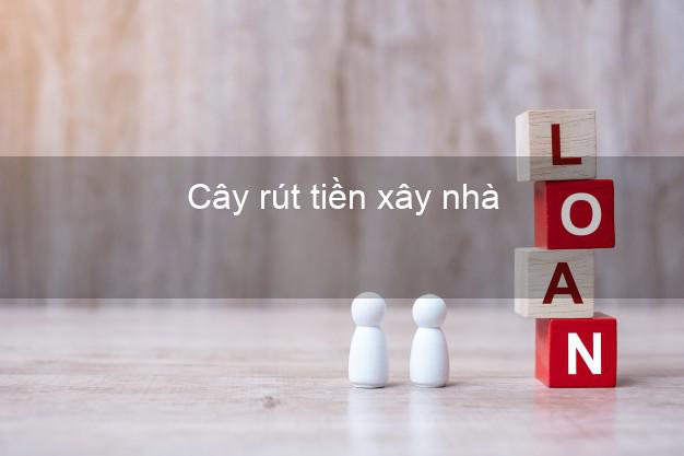Cây rút tiền xây nhà Nhanh nhất Cây rút tiền xây nhà Nhanh nhất