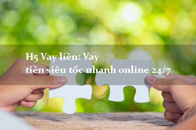 H5 Vay liền: Vay tiền siêu tốc nhanh online 24/7