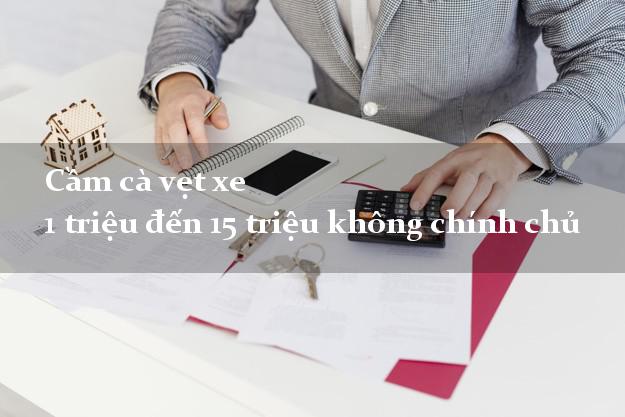Cầm cà vẹt xe 1 triệu đến 15 triệu không chính chủ