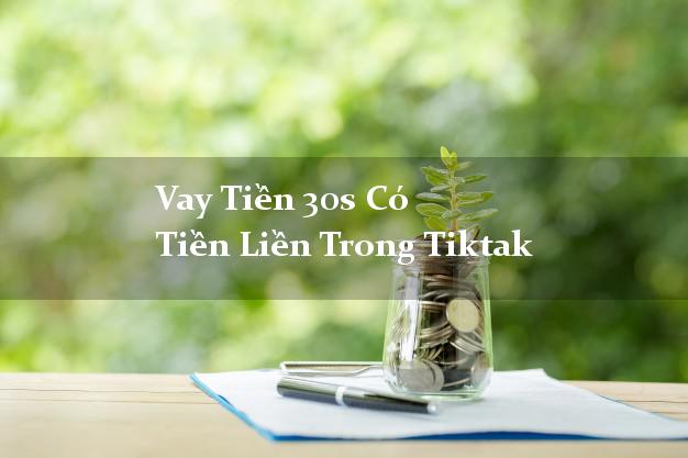 Vay Tiền 30s Có Tiền Liền Trong Tiktak