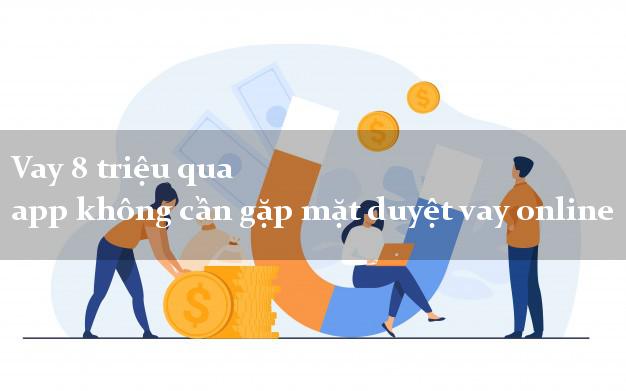Vay 8 triệu qua app không cần gặp mặt duyệt vay online