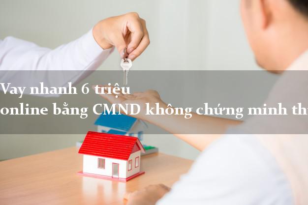 Vay nhanh 6 triệu online bằng CMND không chứng minh thu nhập