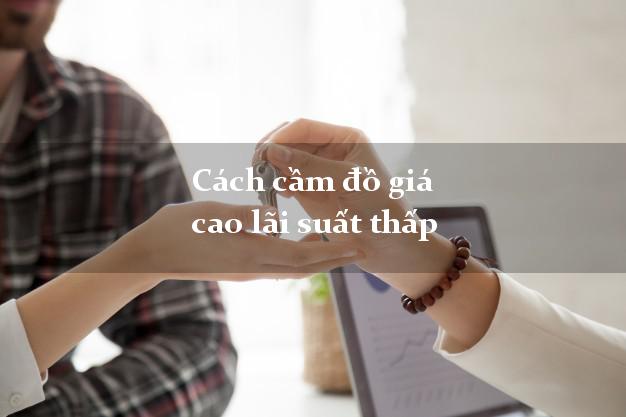 Cách cầm đồ giá cao lãi suất thấp