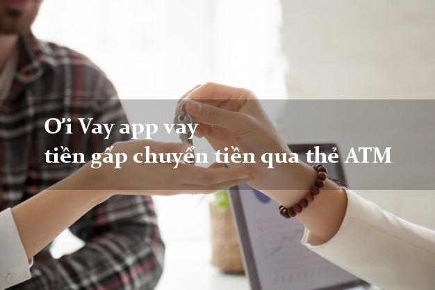 Ơi Vay app vay tiền gấp chuyển tiền qua thẻ ATM