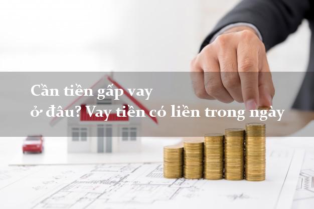 Cần tiền gấp vay ở đâu? Vay tiền có liền trong ngày