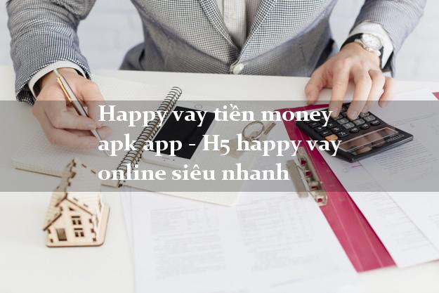Happy vay tiền money apk app - H5 happy vay online siêu nhanh