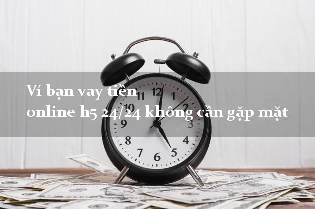 Ví bạn vay tiền online h5 24/24 không cần gặp mặt