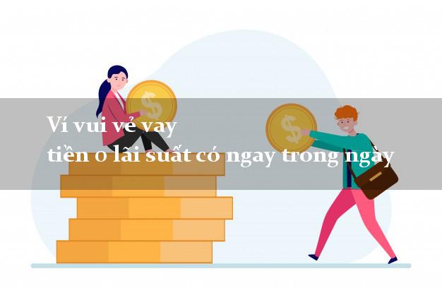 Ví vui vẻ vay tiền 0 lãi suất có ngay trong ngày