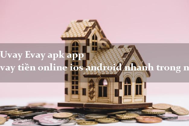 Uvay Evay apk app vay tiền online ios android nhanh trong ngày