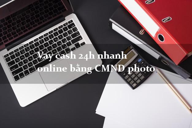 Vay cash 24h nhanh online bằng CMND photo
