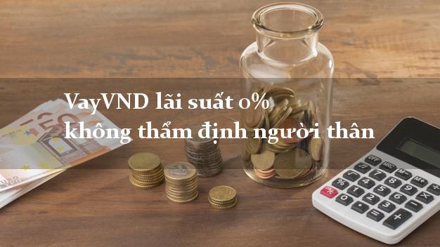 VayVND lãi suất 0% không thẩm định người thân