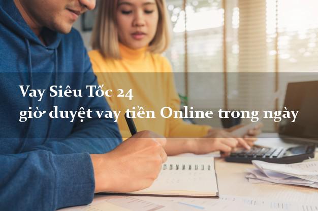 Vay Siêu Tốc 24 giờ duyệt vay tiền Online trong ngày