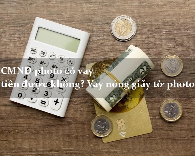 CMND photo có vay tiền được không? Vay nóng giấy tờ photo