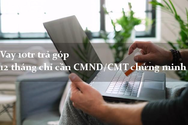 Vay 10tr trả góp 12 tháng chỉ cần CMND/CMT chứng minh thư