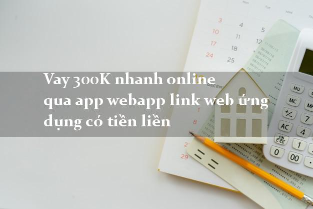 Vay 300K nhanh online qua app webapp link web ứng dụng có tiền liền