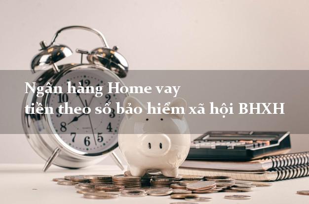 Ngân hàng Home vay tiền theo sổ bảo hiểm xã hội BHXH
