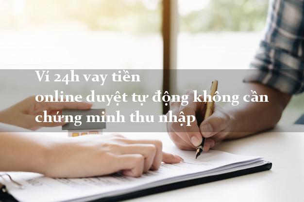Ví 24h vay tiền online duyệt tự động không cần chứng minh thu nhập
